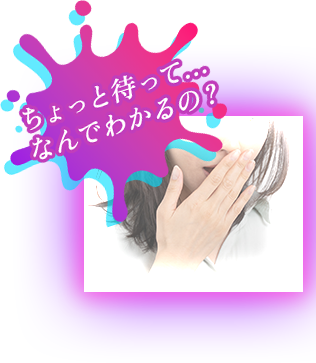 ちょっと待って… なんでわかるの？