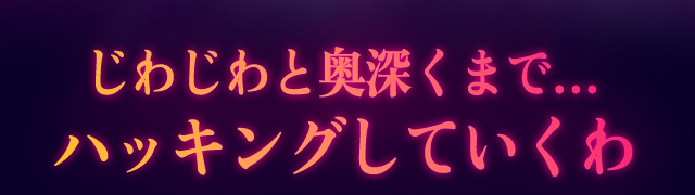 じわじわと奥深くまで… ハッキングしていくわ