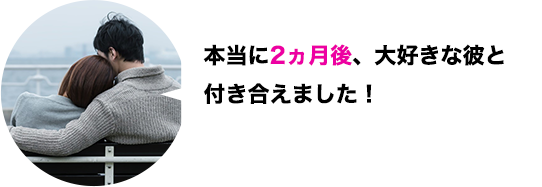 本当に2ヵ月後、大好きな彼と付き合えました！