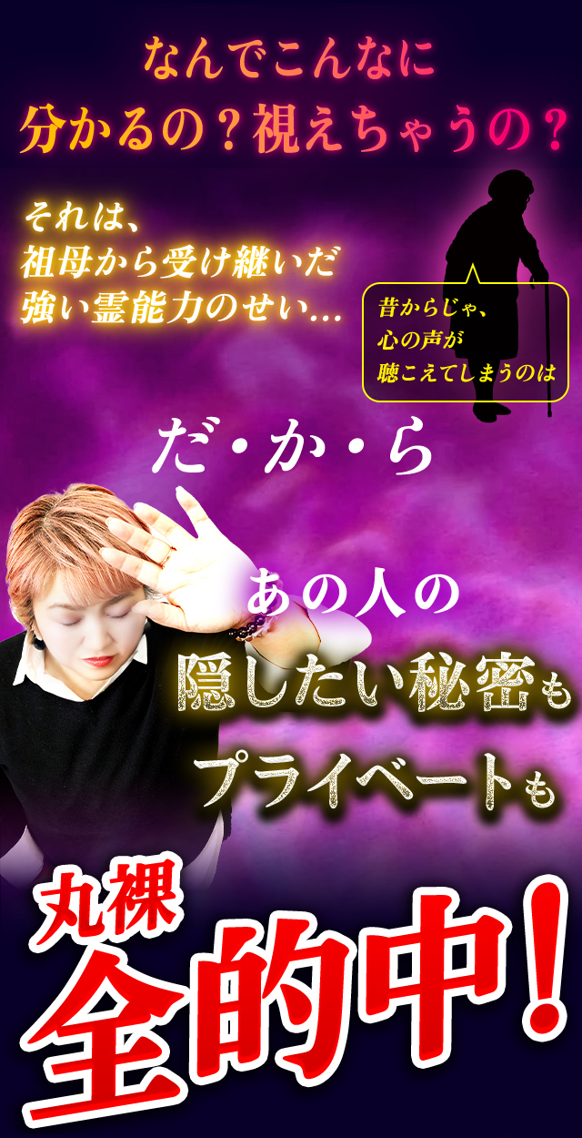 なんでこんなに分かるの?視えちゃうの? それは、祖母から受け継いだ強い霊能力のせい… だ・か・ら あの人の隠したい秘密もプライベートも丸裸全的中!